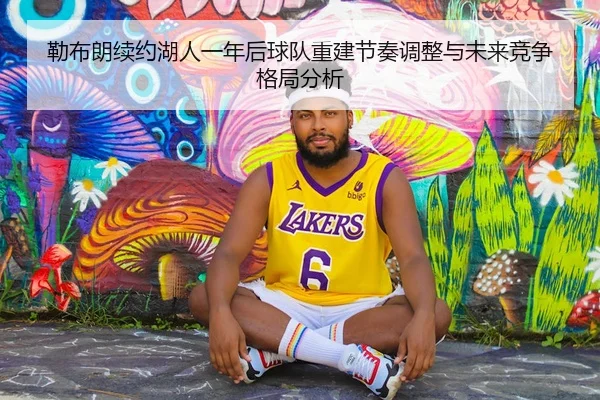 勒布朗续约湖人一年后球队重建节奏调整与未来竞争格局分析 | kaiyun