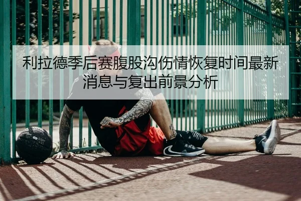 利拉德季后赛腹股沟伤情恢复时间最新消息与复出前景分析 | kaiyun