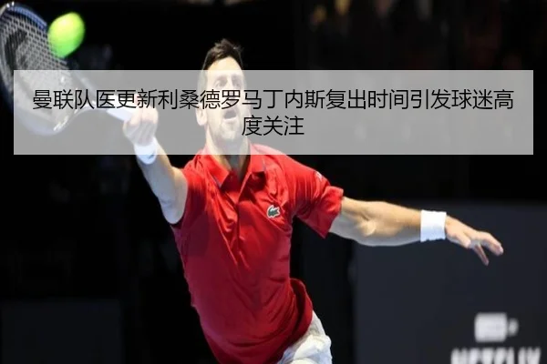 曼联队医更新利桑德罗马丁内斯复出时间引发球迷高度关注 | kaiyun