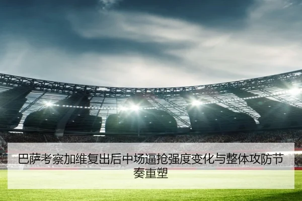 巴萨考察加维复出后中场逼抢强度变化与整体攻防节奏重塑 | kaiyun