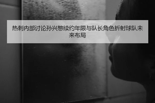 热刺内部讨论孙兴慜续约年限与队长角色折射球队未来布局 | kaiyun