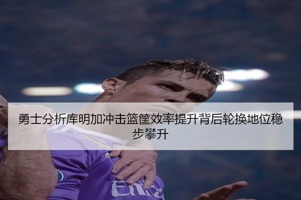勇士分析库明加冲击篮筐效率提升背后轮换地位稳步攀升 | kaiyun