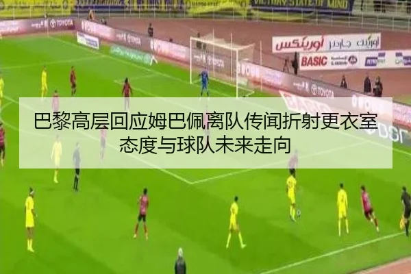 巴黎高层回应姆巴佩离队传闻折射更衣室态度与球队未来走向 | kaiyun