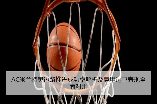 AC米兰特奥边路推进成功率解析及意甲边卫表现全面对比