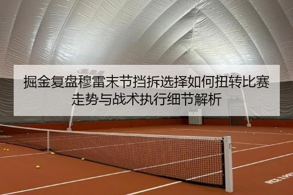 掘金复盘穆雷末节挡拆选择如何扭转比赛走势与战术执行细节解析 | kaiyun