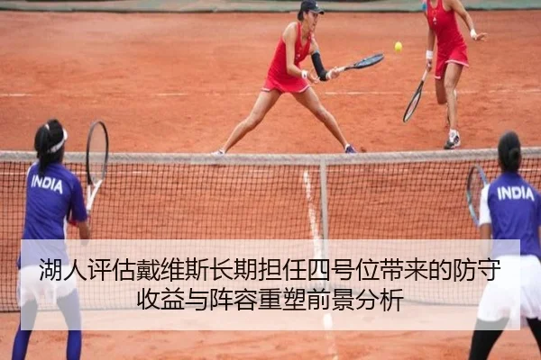 湖人评估戴维斯长期担任四号位带来的防守收益与阵容重塑前景分析（kaiyun）
