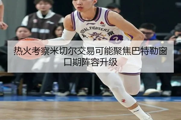 热火考察米切尔交易可能聚焦巴特勒窗口期阵容升级（kaiyun）
