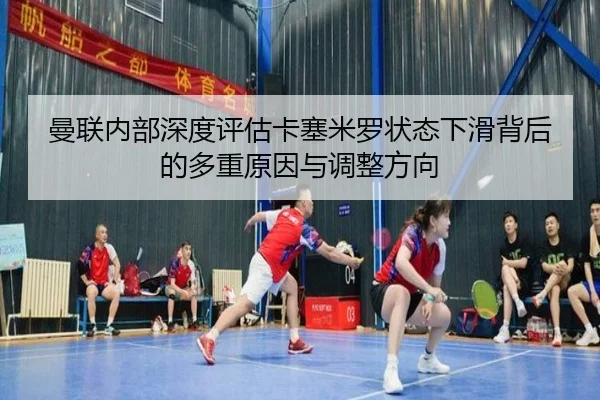 曼联内部深度评估卡塞米罗状态下滑背后的多重原因与调整方向（kaiyun）