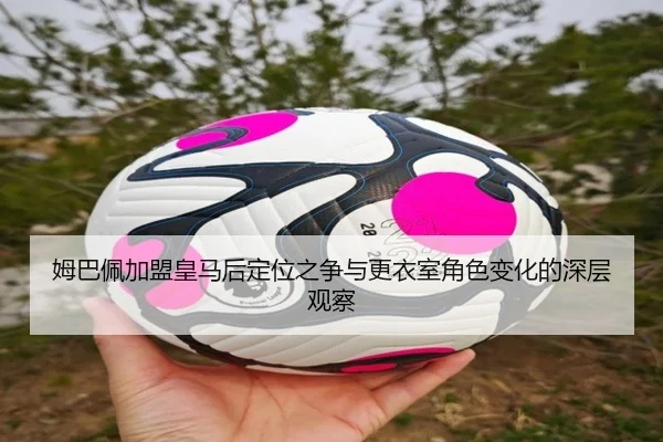 姆巴佩加盟皇马后定位之争与更衣室角色变化的深层观察