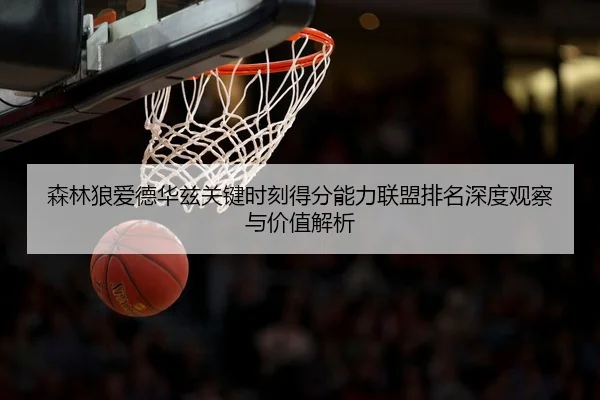 森林狼爱德华兹关键时刻得分能力联盟排名深度观察与价值解析