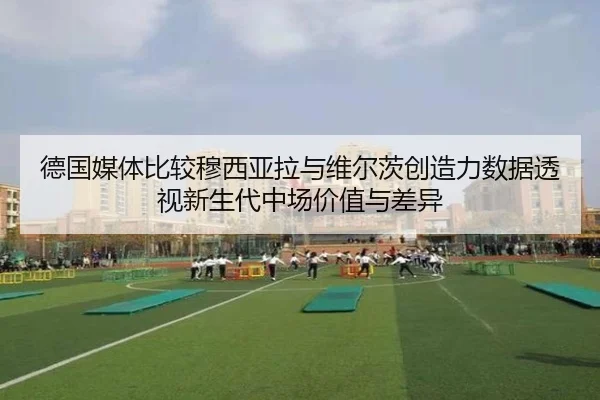 德国媒体比较穆西亚拉与维尔茨创造力数据透视新生代中场价值与差异